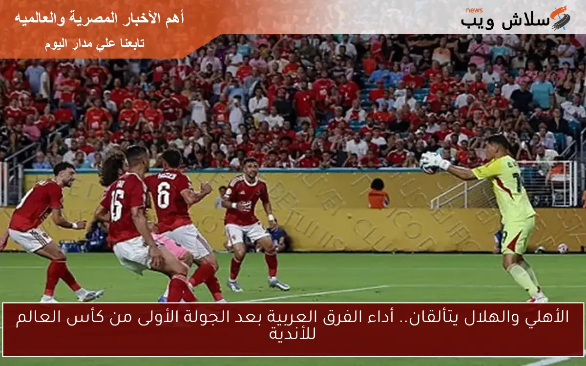 الأهلي والهلال يتألقان.. أداء الفرق العربية بعد الجولة الأولى من كأس العالم للأندية