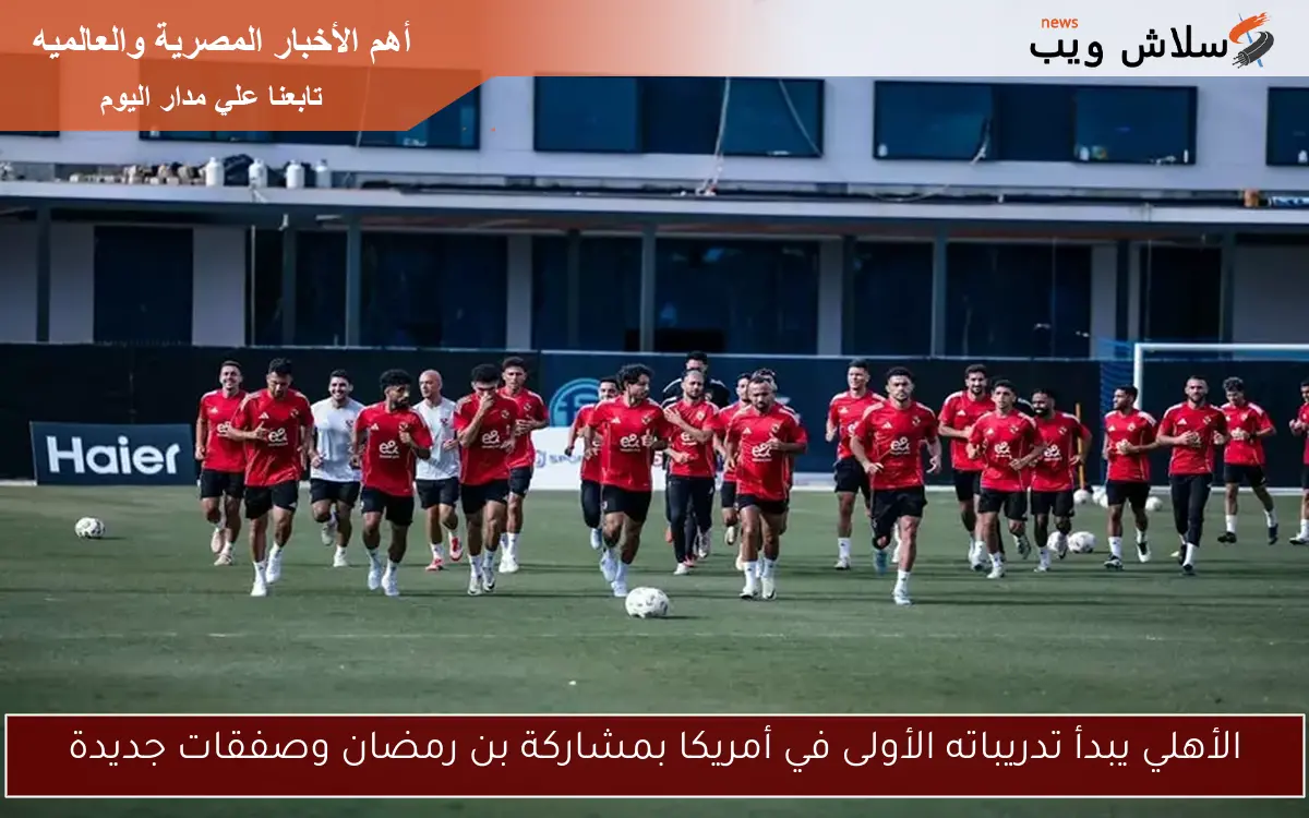 الأهلي يبدأ تدريباته الأولى في أمريكا بمشاركة بن رمضان وصفقات جديدة