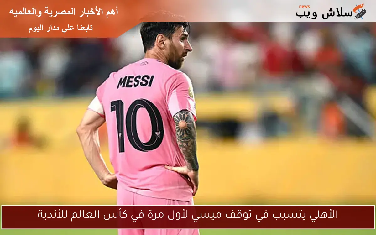 الأهلي يتسبب في توقف ميسي لأول مرة في كأس العالم للأندية