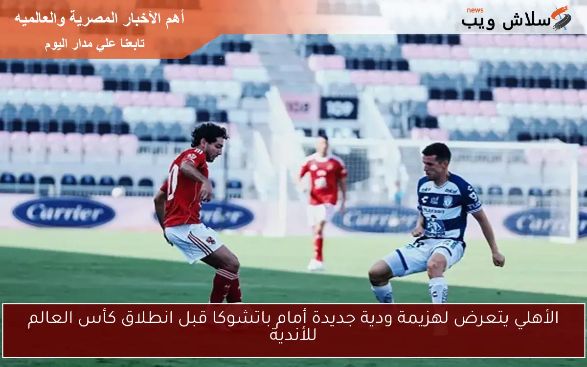 الأهلي يتعرض لهزيمة ودية جديدة أمام باتشوكا قبل انطلاق كأس العالم للأندية