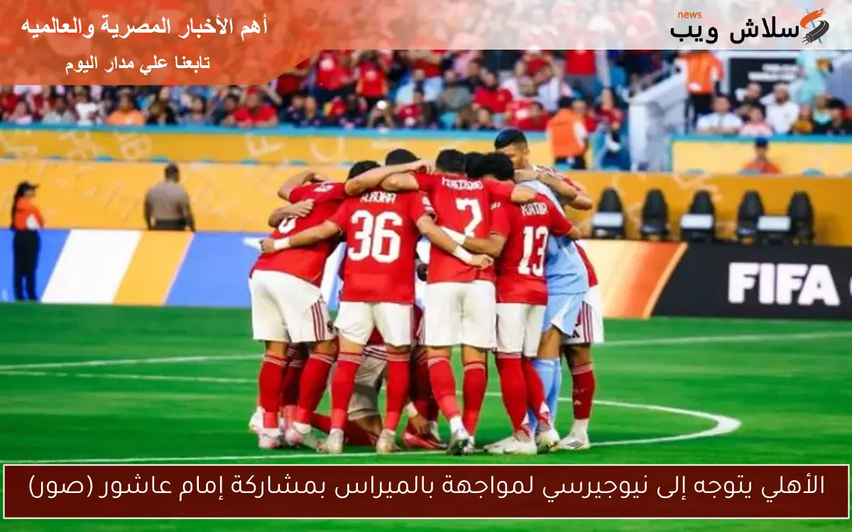 الأهلي يتوجه إلى نيوجيرسي لمواجهة بالميراس بمشاركة إمام عاشور (صور)