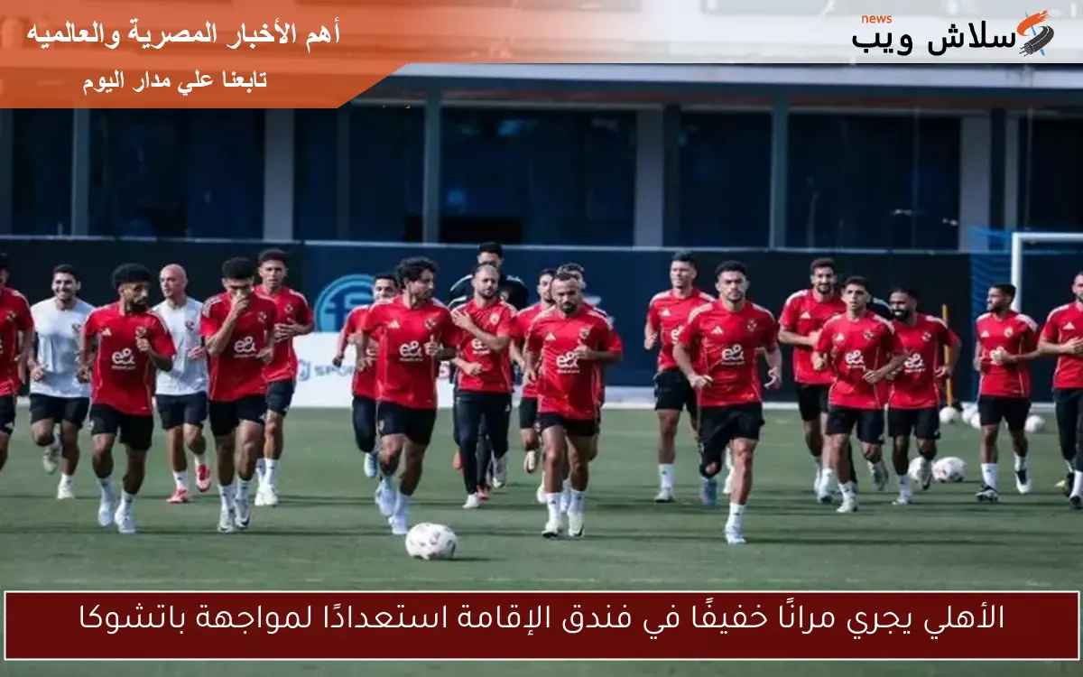 الأهلي يجري مرانًا خفيفًا في فندق الإقامة استعدادًا لمواجهة باتشوكا