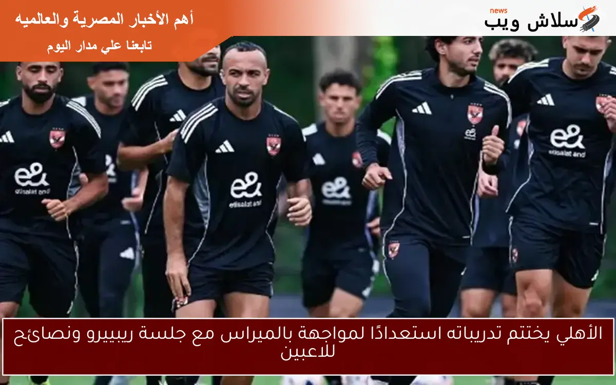 الأهلي يختتم تدريباته استعدادًا لمواجهة بالميراس مع جلسة ريبييرو ونصائح للاعبين