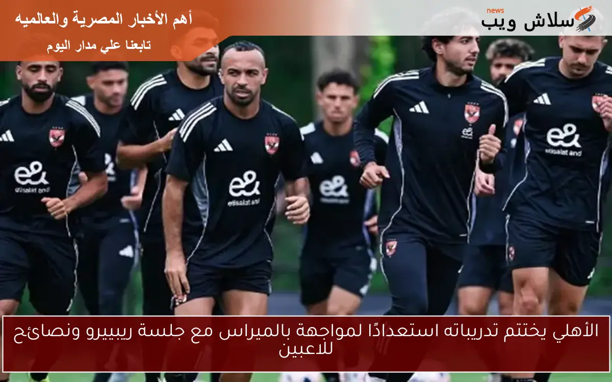 الأهلي يختتم تدريباته استعدادًا لمواجهة بالميراس مع جلسة ريبييرو ونصائح للاعبين