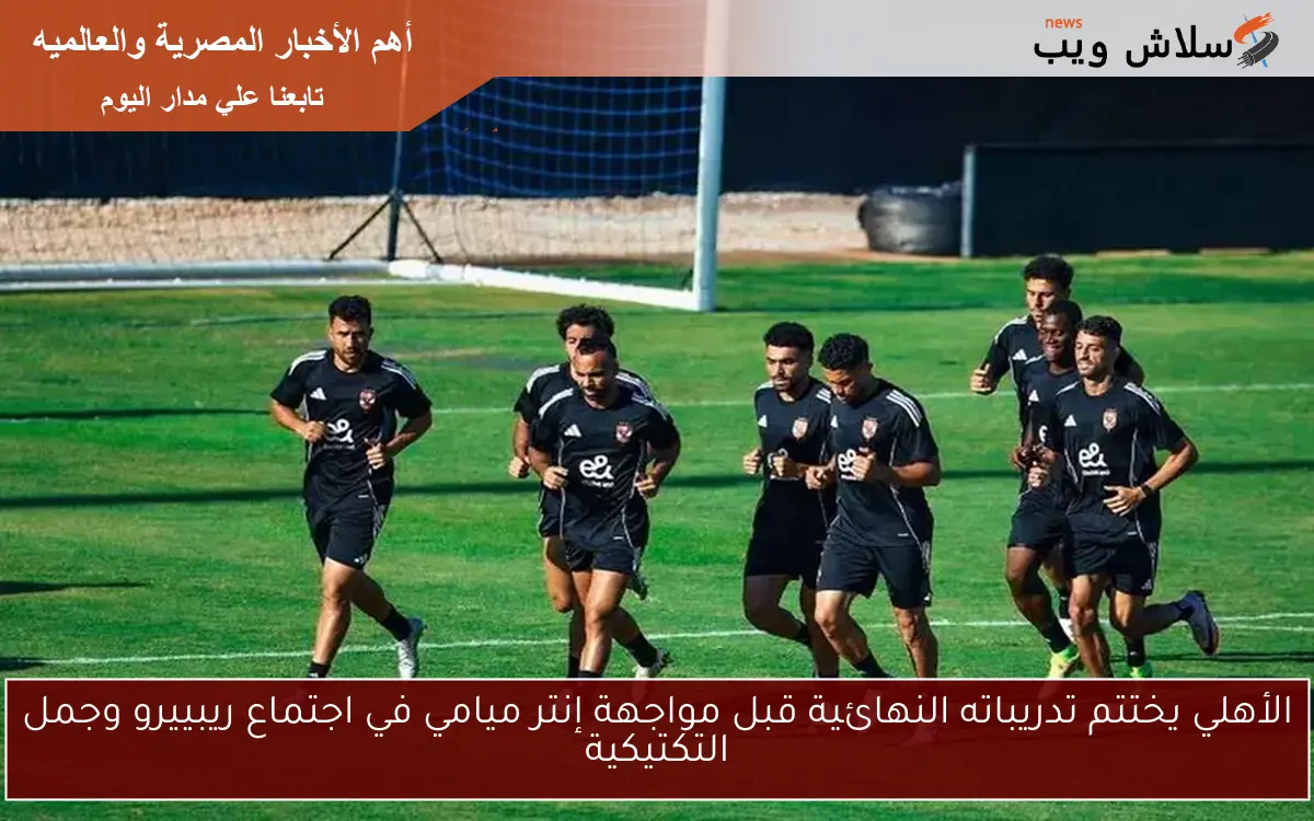 الأهلي يختتم تدريباته النهائية قبل مواجهة إنتر ميامي في اجتماع ريبييرو وجمل التكتيكية
