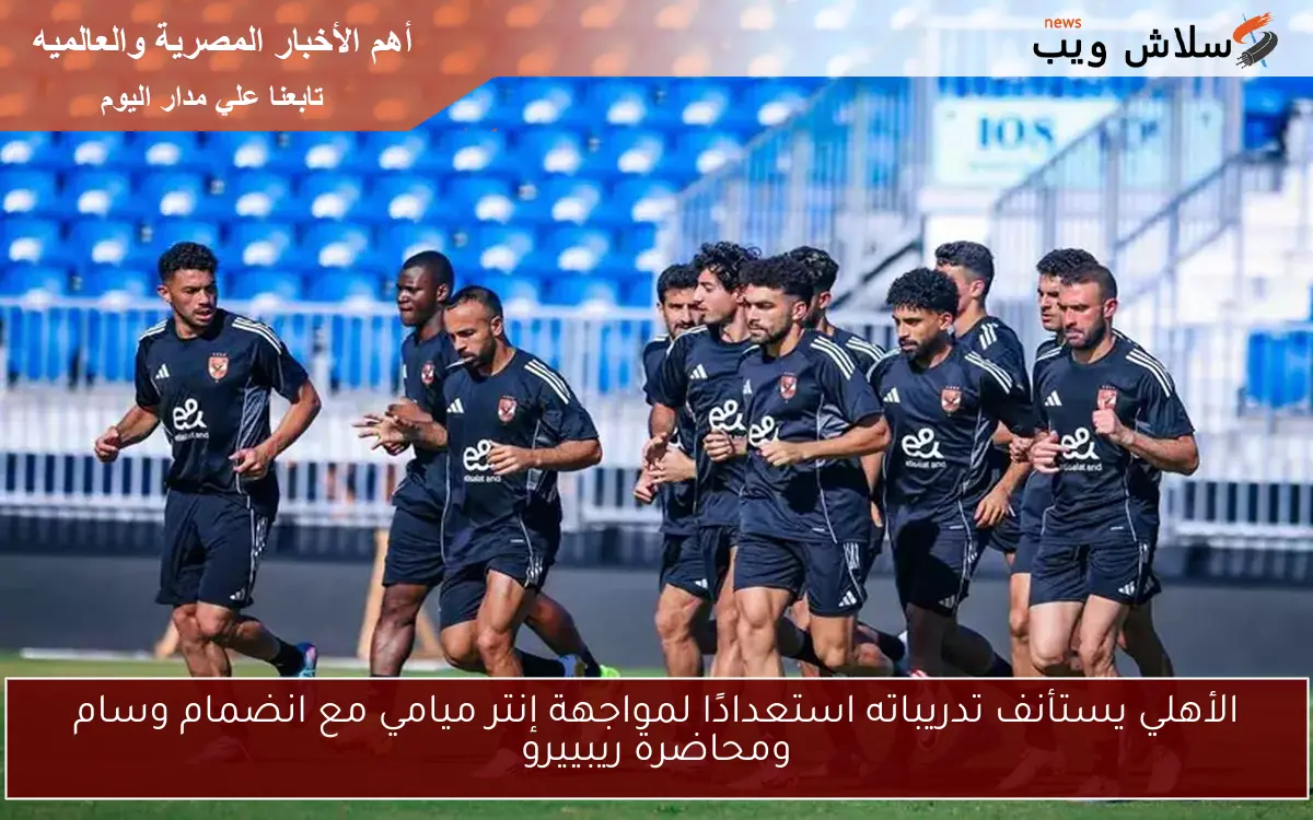 الأهلي يستأنف تدريباته استعدادًا لمواجهة إنتر ميامي مع انضمام وسام ومحاضرة ريبييرو
