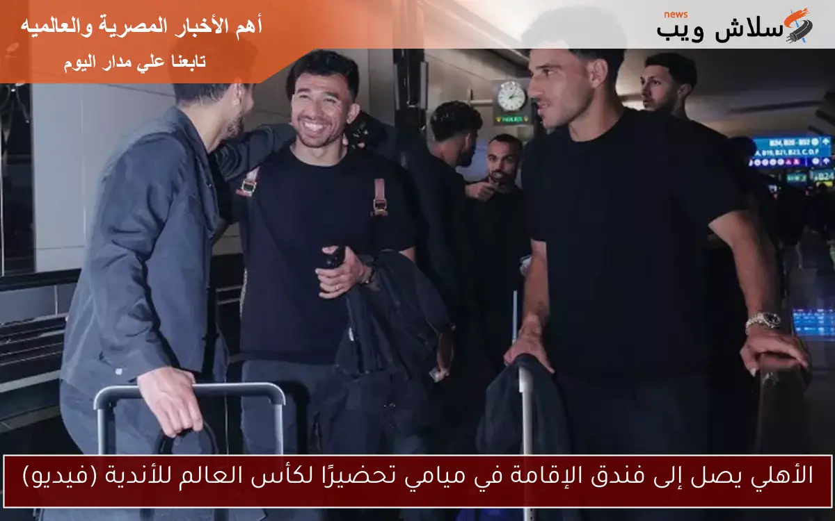 الأهلي يصل إلى فندق الإقامة في ميامي تحضيرًا لكأس العالم للأندية (فيديو)