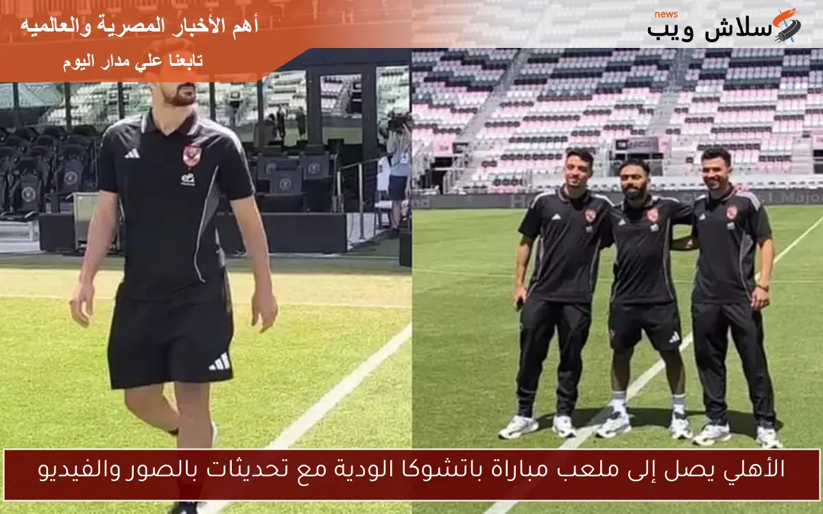 الأهلي يصل إلى ملعب مباراة باتشوكا الودية مع تحديثات بالصور والفيديو