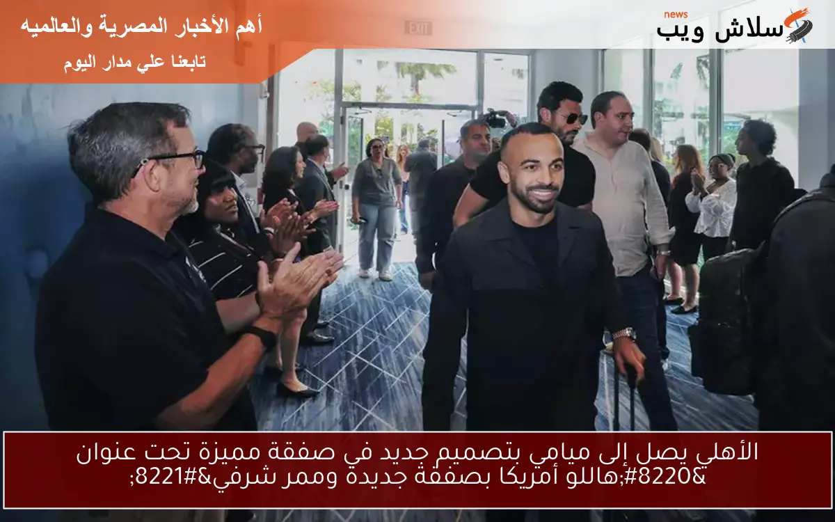 الأهلي يصل إلى ميامي بتصميم جديد في صفقة مميزة تحت عنوان “هاللو أمريكا بصفقة جديدة وممر شرفي”