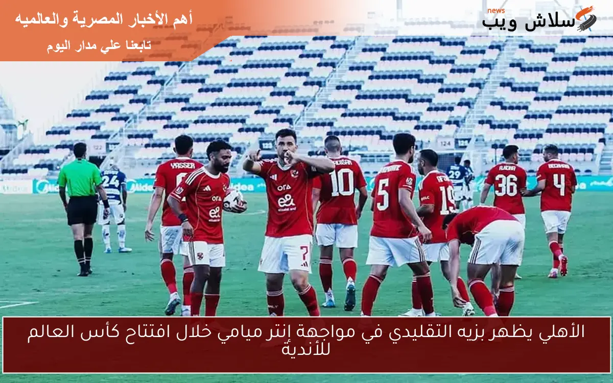 الأهلي يظهر بزيه التقليدي في مواجهة إنتر ميامي خلال افتتاح كأس العالم للأندية