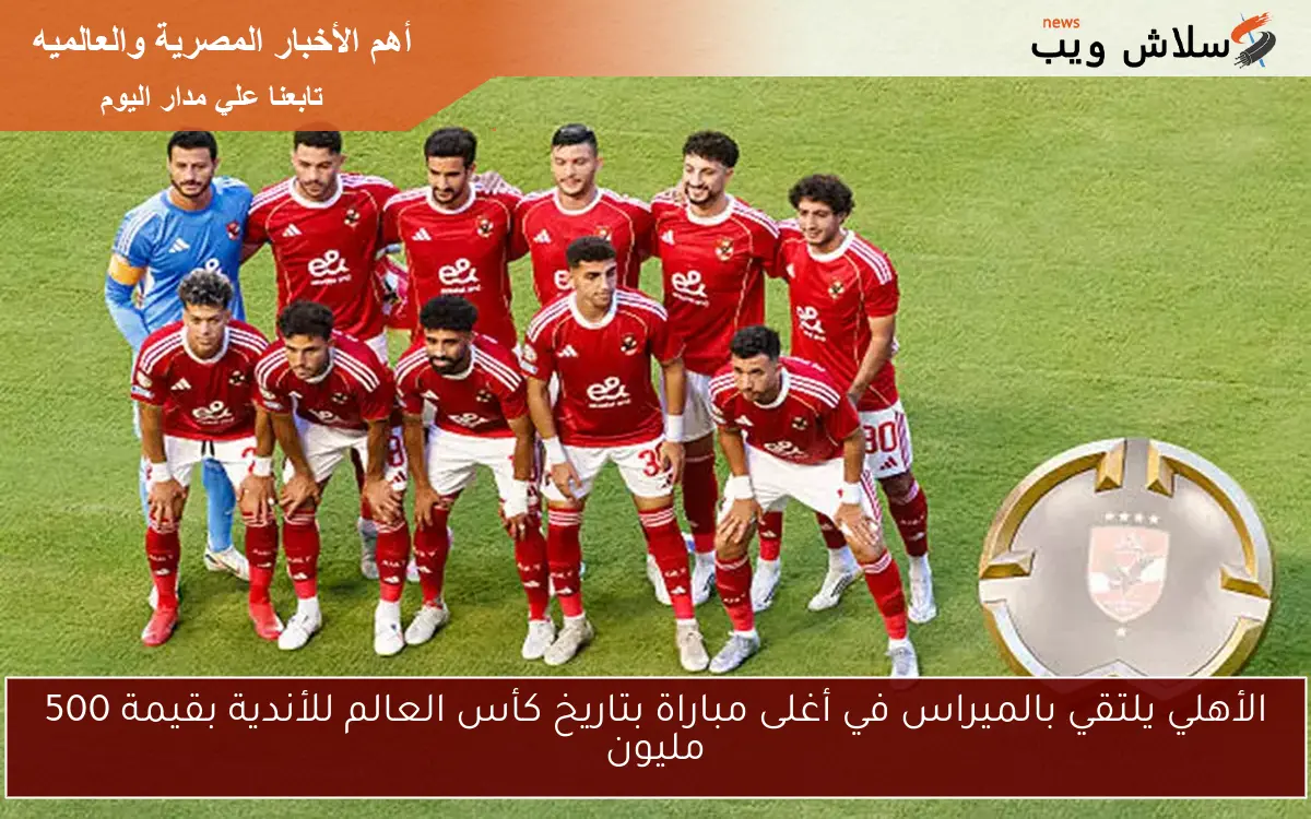 الأهلي يلتقي بالميراس في أغلى مباراة بتاريخ كأس العالم للأندية بقيمة 500 مليون