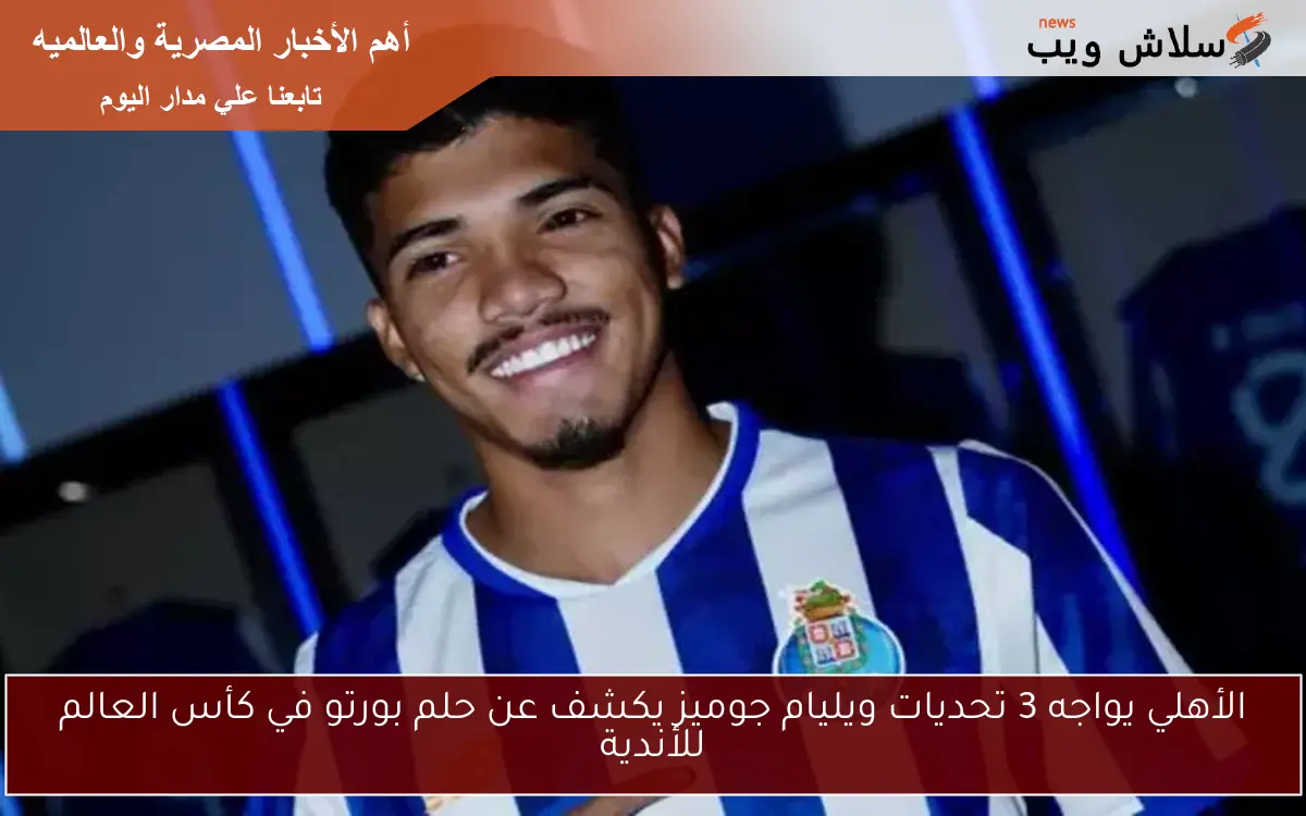 الأهلي يواجه 3 تحديات ويليام جوميز يكشف عن حلم بورتو في كأس العالم للأندية