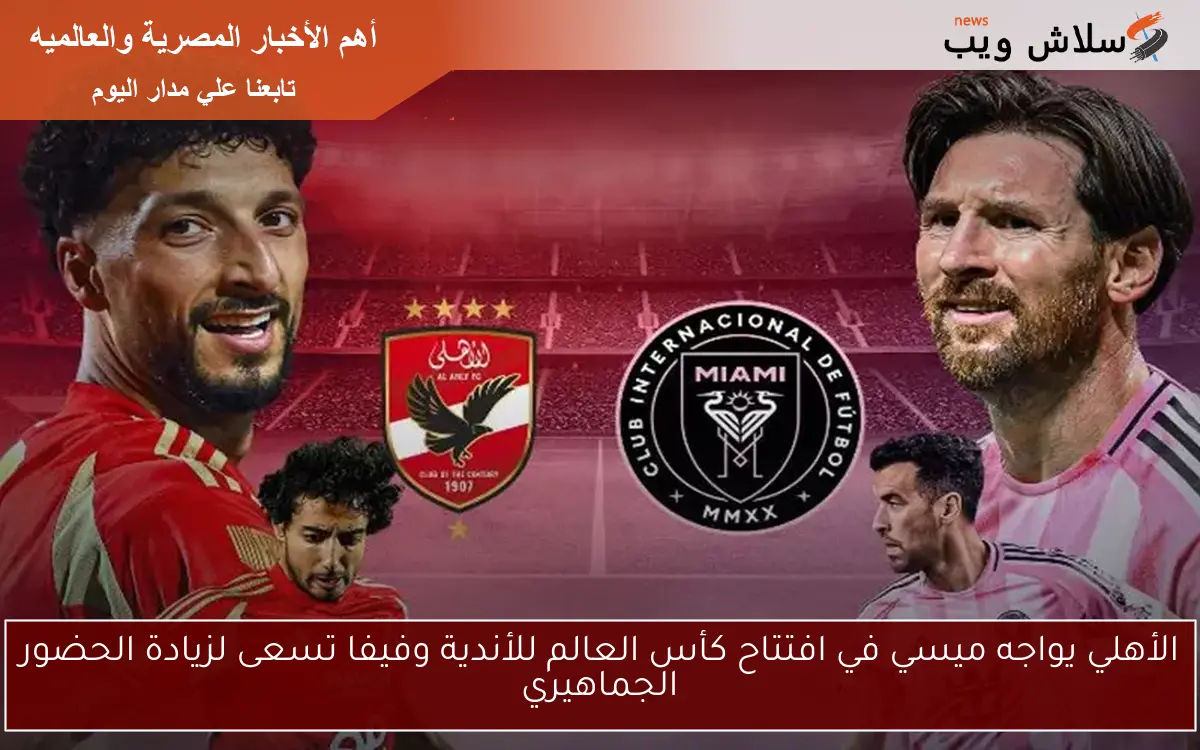 الأهلي يواجه ميسي في افتتاح كأس العالم للأندية وفيفا تسعى لزيادة الحضور الجماهيري