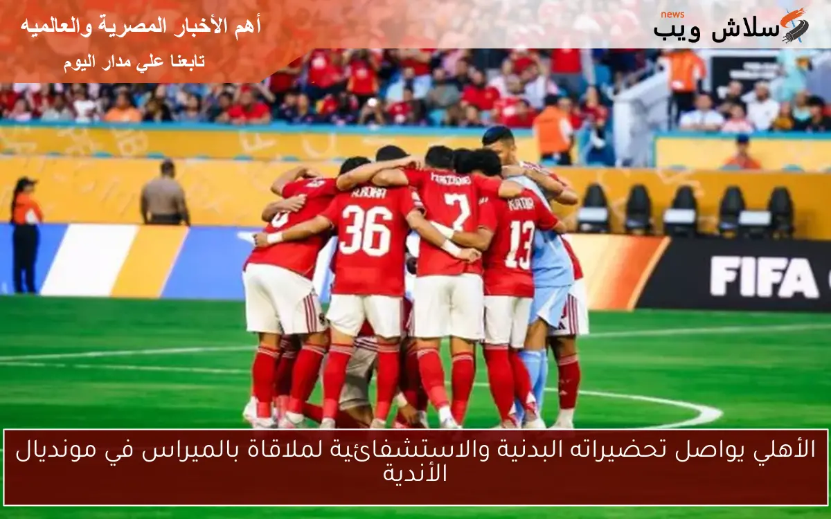 الأهلي يواصل تحضيراته البدنية والاستشفائية لملاقاة بالميراس في مونديال الأندية