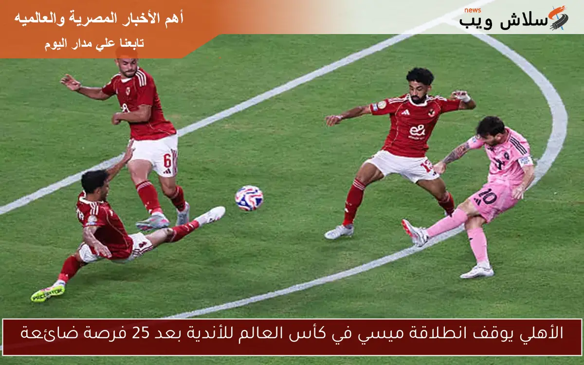 الأهلي يوقف انطلاقة ميسي في كأس العالم للأندية بعد 25 فرصة ضائعة