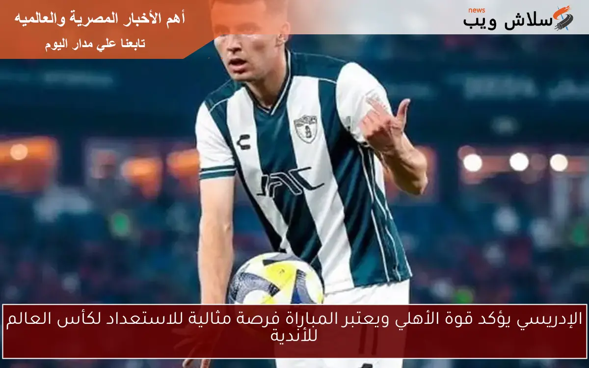 الإدريسي يؤكد قوة الأهلي ويعتبر المباراة فرصة مثالية للاستعداد لكأس العالم للأندية