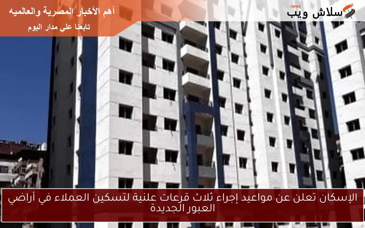 الإسكان تعلن عن مواعيد إجراء ثلاث قرعات علنية لتسكين العملاء في أراضي العبور الجديدة