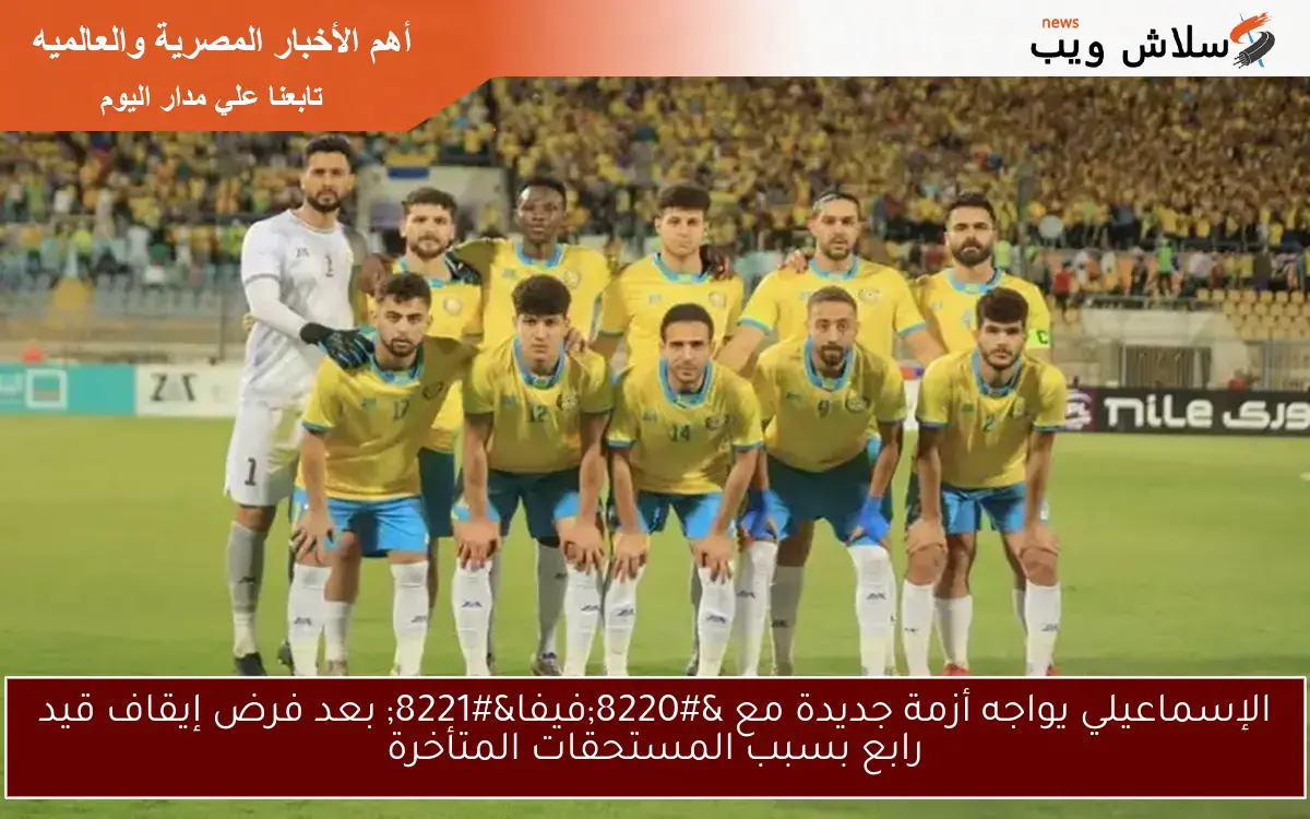 الإسماعيلي يواجه أزمة جديدة مع “فيفا” بعد فرض إيقاف قيد رابع بسبب المستحقات المتأخرة