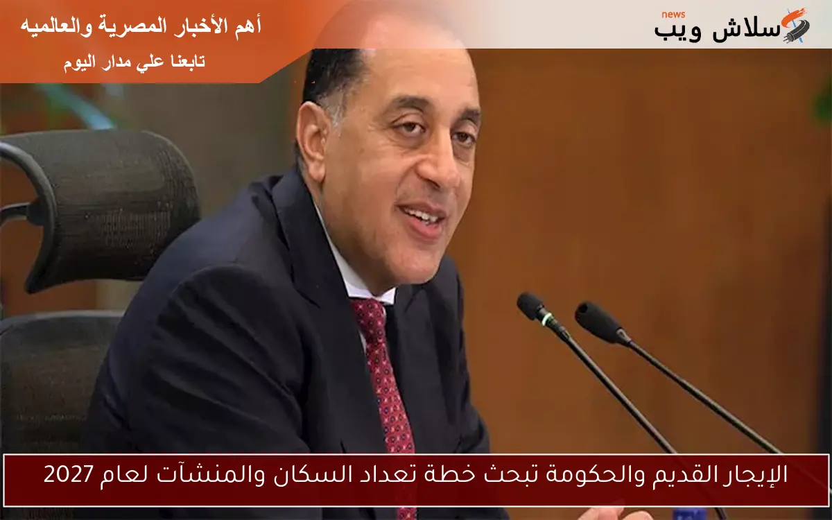 الإيجار القديم والحكومة تبحث خطة تعداد السكان والمنشآت لعام 2027