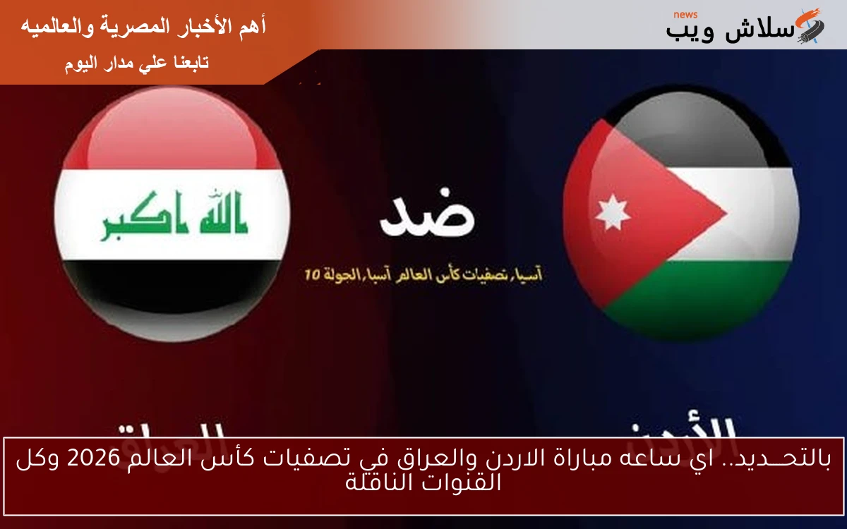 بالتحــــديد.. اي ساعه مباراة الاردن والعراق في تصفيات كأس العالم 2026 وكل القنوات الناقلة
