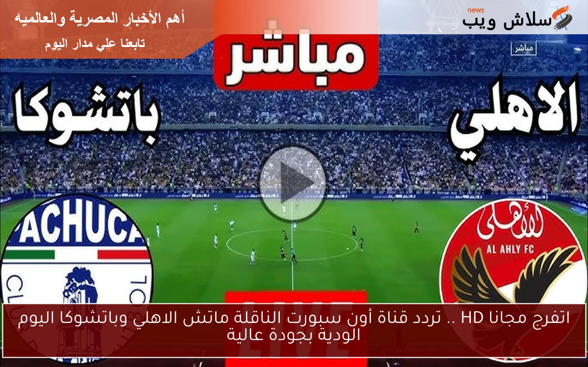 اتفرج مجانا HD .. تردد قناة أون سبورت الناقلة ماتش الاهلي وباتشوكا اليوم الودية بجودة عالية