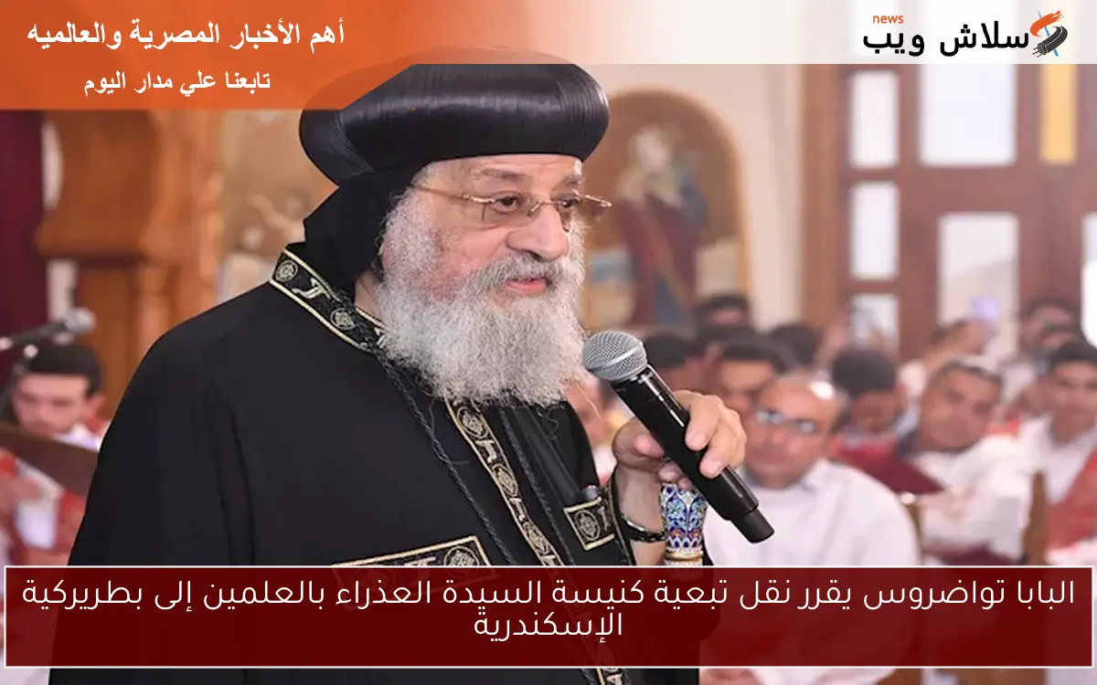 البابا تواضروس يقرر نقل تبعية كنيسة السيدة العذراء بالعلمين إلى بطريركية الإسكندرية
