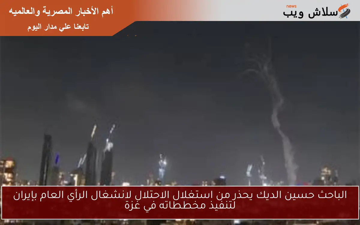 الباحث حسين الديك يحذر من استغلال الاحتلال لانشغال الرأي العام بإيران لتنفيذ مخططاته في غزة