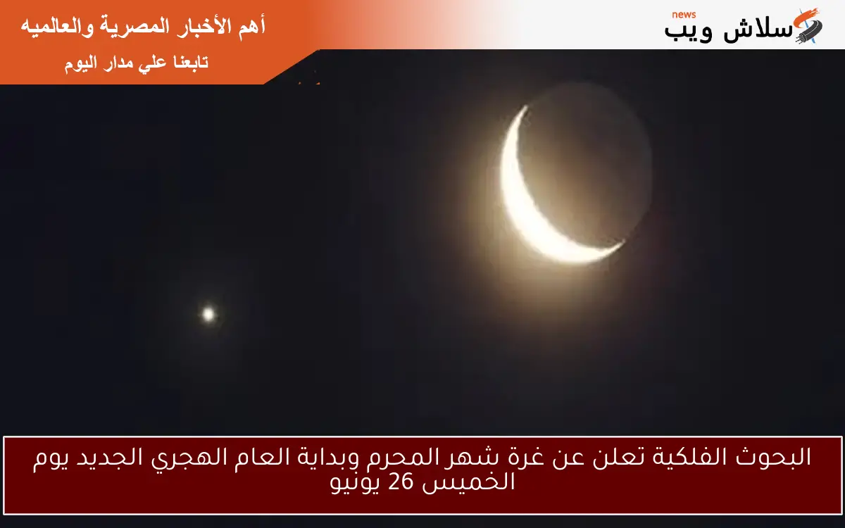 البحوث الفلكية تعلن عن غرة شهر المحرم وبداية العام الهجري الجديد يوم الخميس 26 يونيو