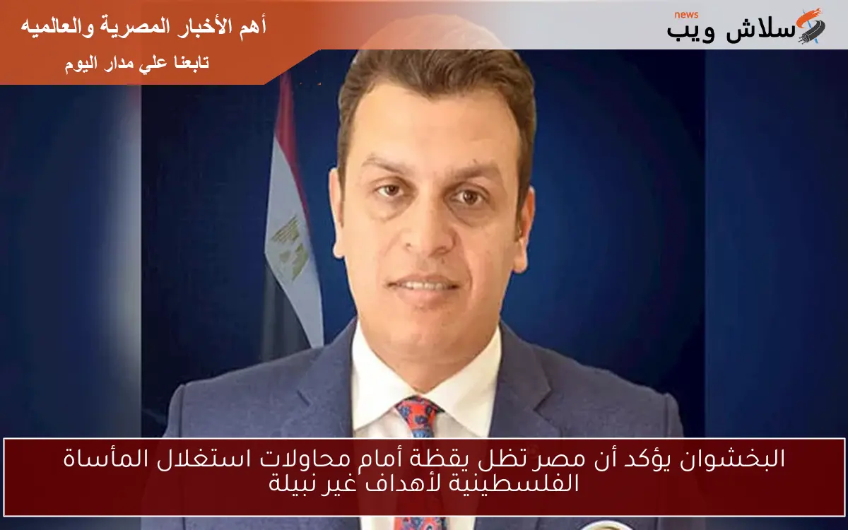 البخشوان يؤكد أن مصر تظل يقظة أمام محاولات استغلال المأساة الفلسطينية لأهداف غير نبيلة