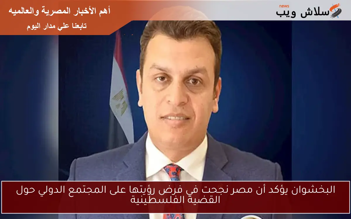 البخشوان يؤكد أن مصر نجحت في فرض رؤيتها على المجتمع الدولي حول القضية الفلسطينية