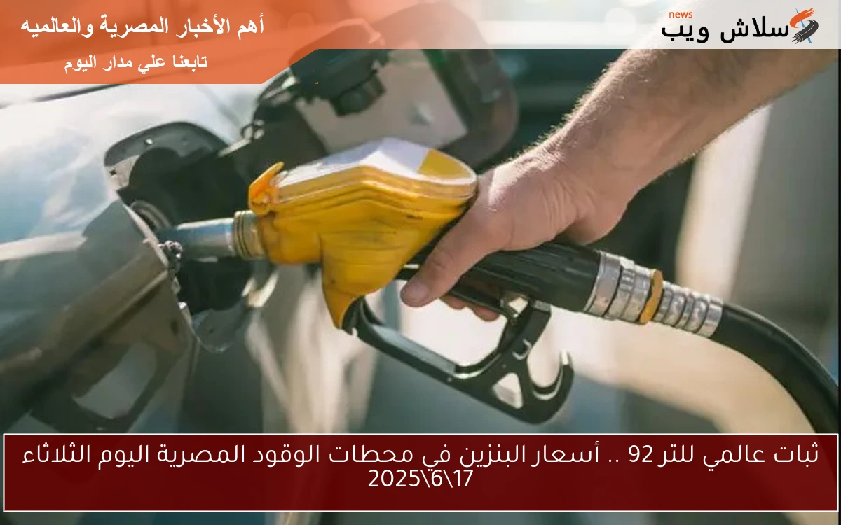 ثبات عالمي للتر 92 .. أسعار البنزين في محطات الوقود المصرية اليوم الثلاثاء 17\6\2025