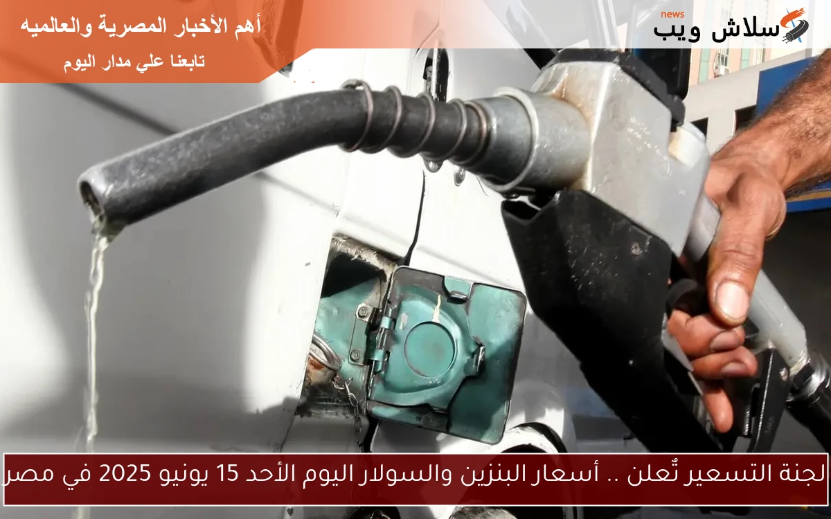لجنة التسعير تٌعلن .. أسعار البنزين والسولار اليوم الأحد 15 يونيو 2025 في مصر