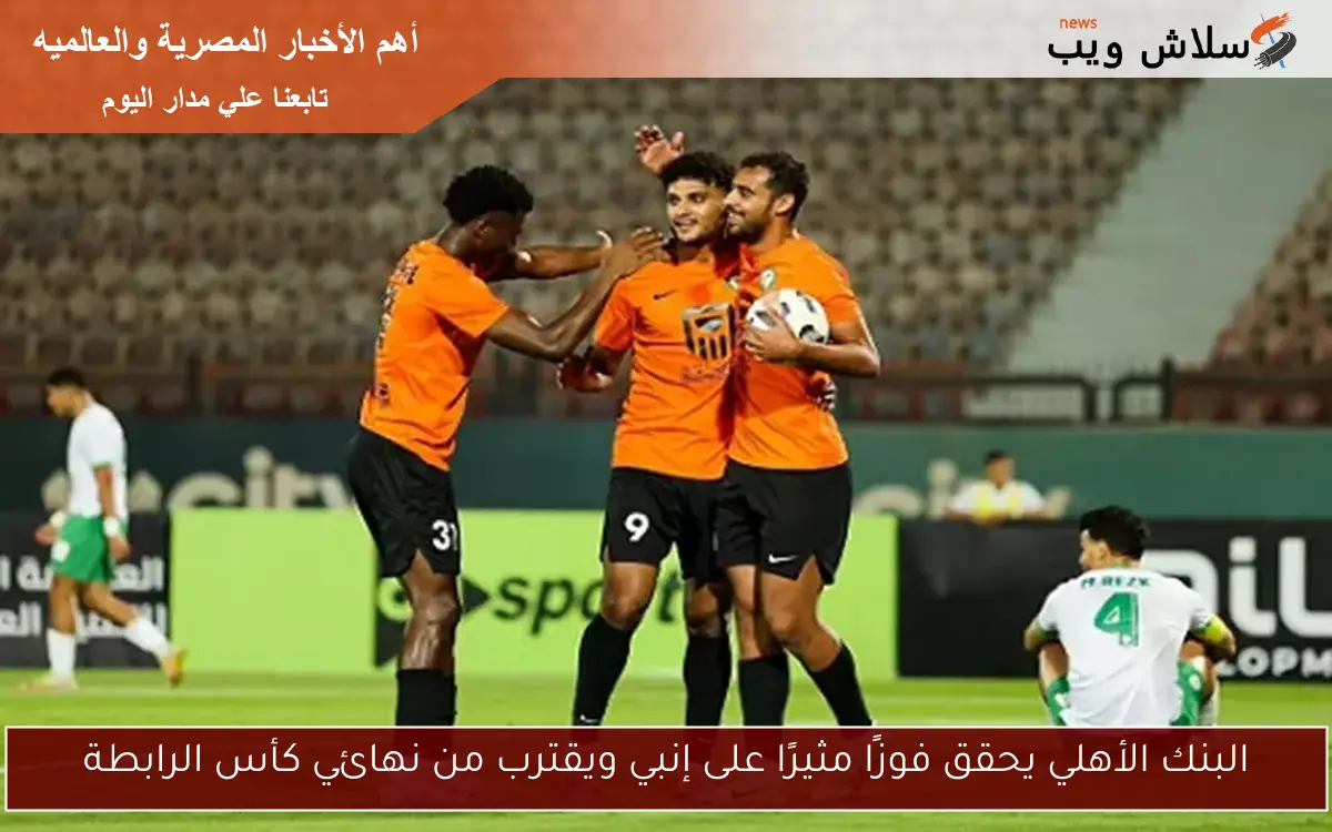 البنك الأهلي يحقق فوزًا مثيرًا على إنبي ويقترب من نهائي كأس الرابطة