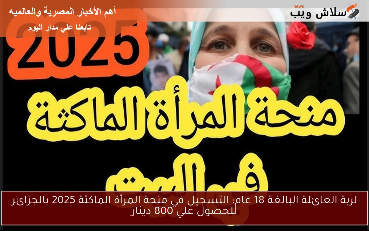 لربة العائلة البالغة 18 عام: التسجيل في منحة المرأة الماكثة 2025 بالجزائر للحصول علي 800 دينار
