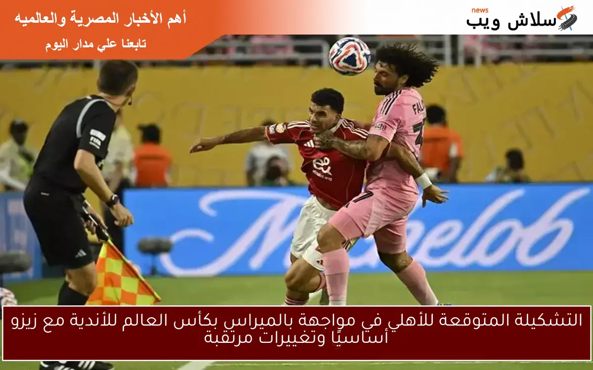 التشكيلة المتوقعة للأهلي في مواجهة بالميراس بكأس العالم للأندية مع زيزو أساسيًا وتغييرات مرتقبة