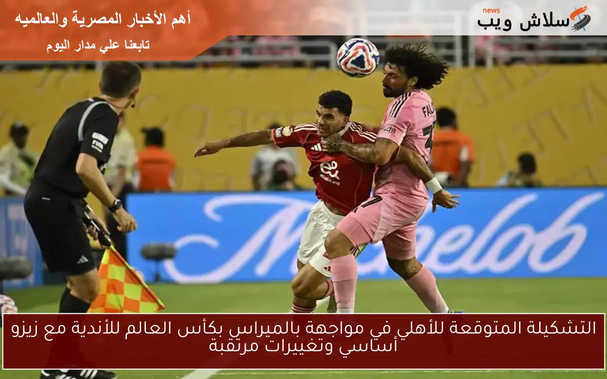 التشكيلة المتوقعة للأهلي في مواجهة بالميراس بكأس العالم للأندية مع زيزو أساسي وتغييرات مرتقبة