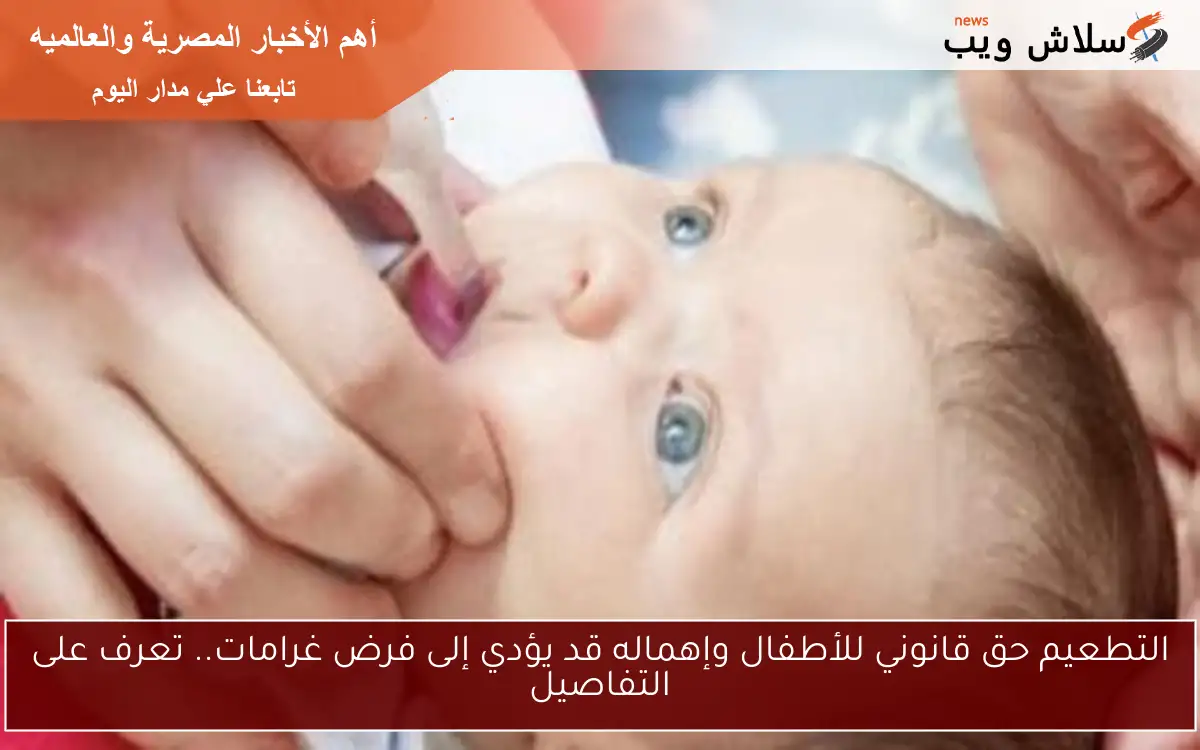 التطعيم حق قانوني للأطفال وإهماله قد يؤدي إلى فرض غرامات.. تعرف على التفاصيل