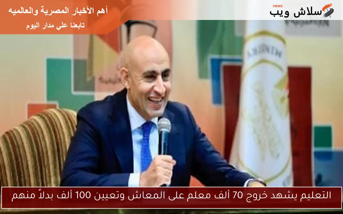 التعليم يشهد خروج 70 ألف معلم على المعاش وتعيين 100 ألف بدلاً منهم