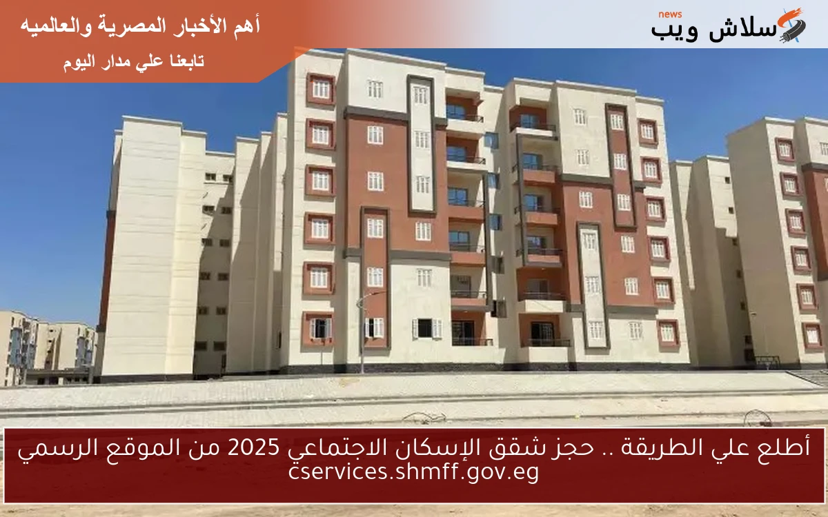 أطلع علي الطريقة .. حجز شقق الإسكان الاجتماعي 2025 من الموقع الرسمي cservices.shmff.gov.eg