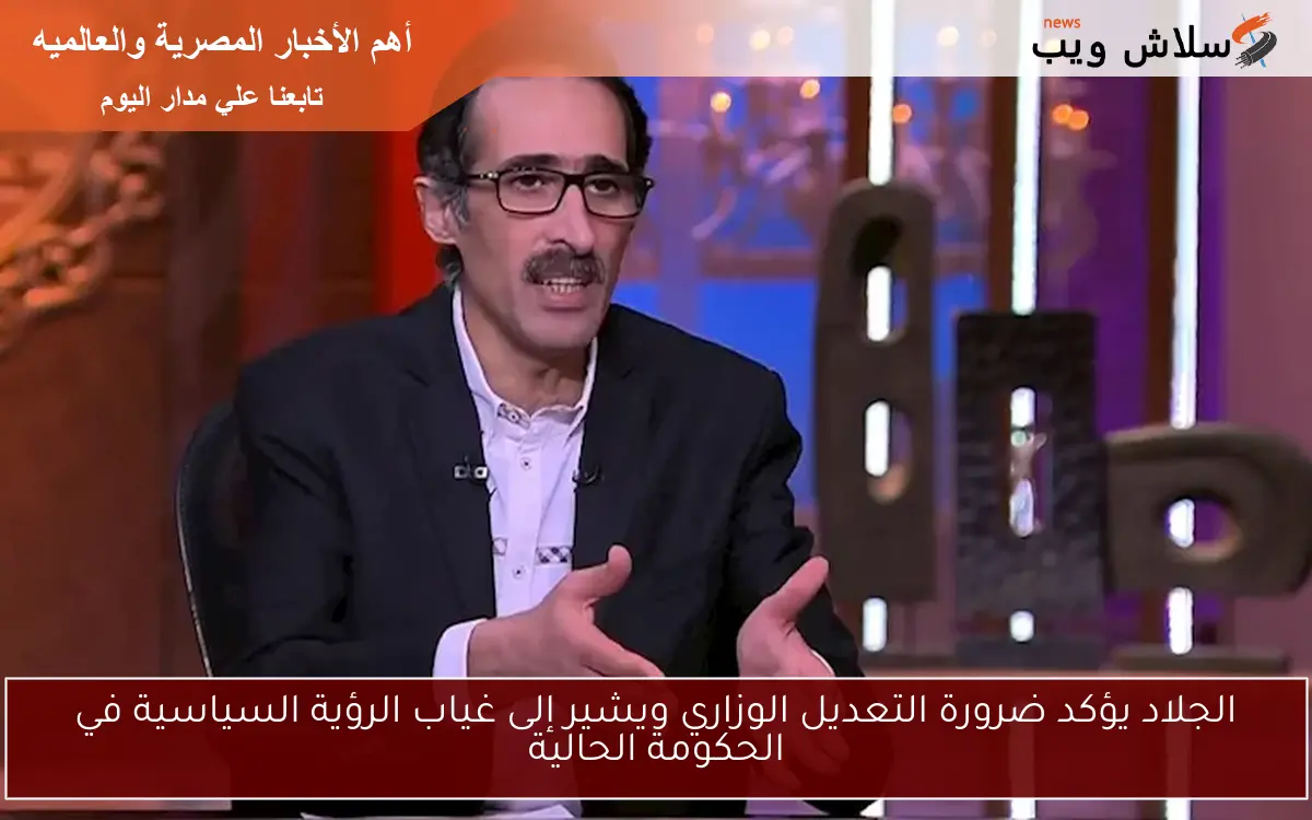 الجلاد يؤكد ضرورة التعديل الوزاري ويشير إلى غياب الرؤية السياسية في الحكومة الحالية