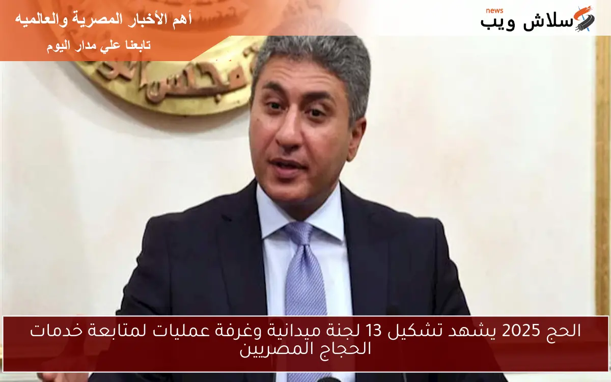 الحج 2025 يشهد تشكيل 13 لجنة ميدانية وغرفة عمليات لمتابعة خدمات الحجاج المصريين