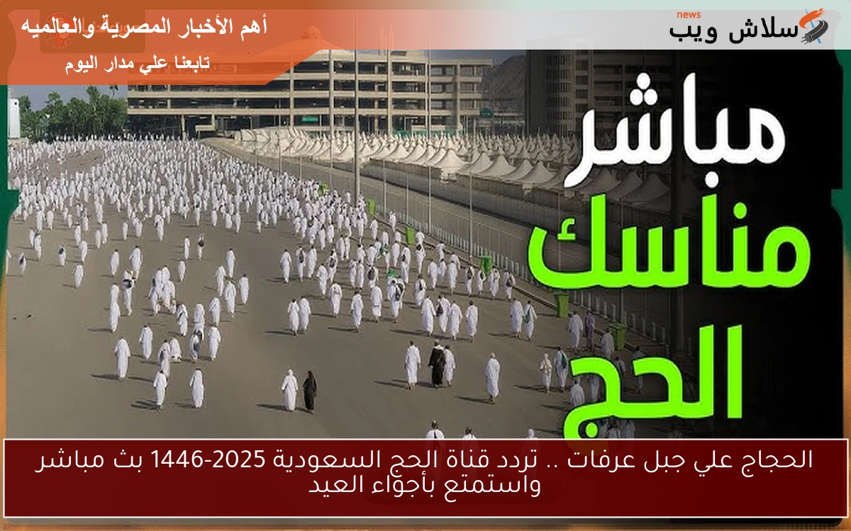 الحجاج علي جبل عرفات .. تردد قناة الحج السعودية 2025-1446 بث مباشر واستمتع بأجواء العيد
