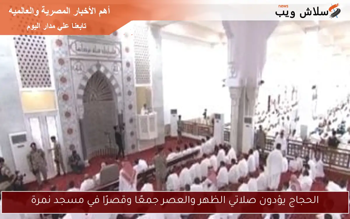 الحجاج يؤدون صلاتي الظهر والعصر جمعًا وقصرًا في مسجد نمرة