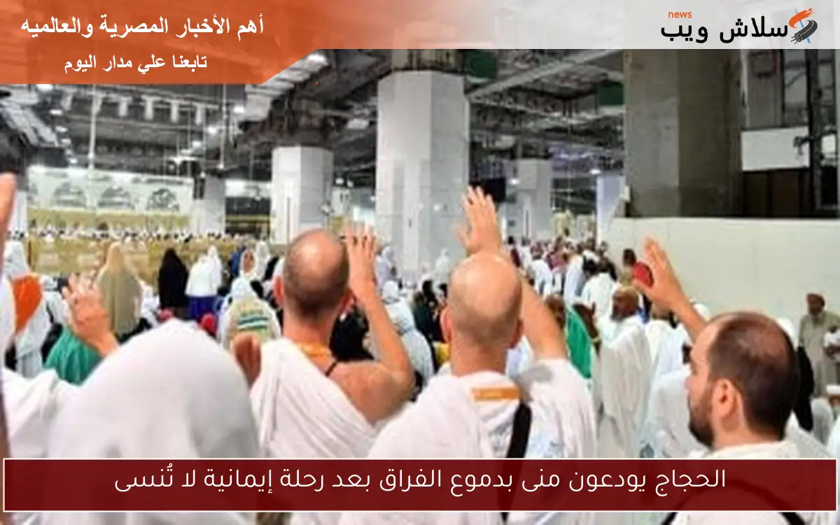 الحجاج يودعون منى بدموع الفراق بعد رحلة إيمانية لا تُنسى