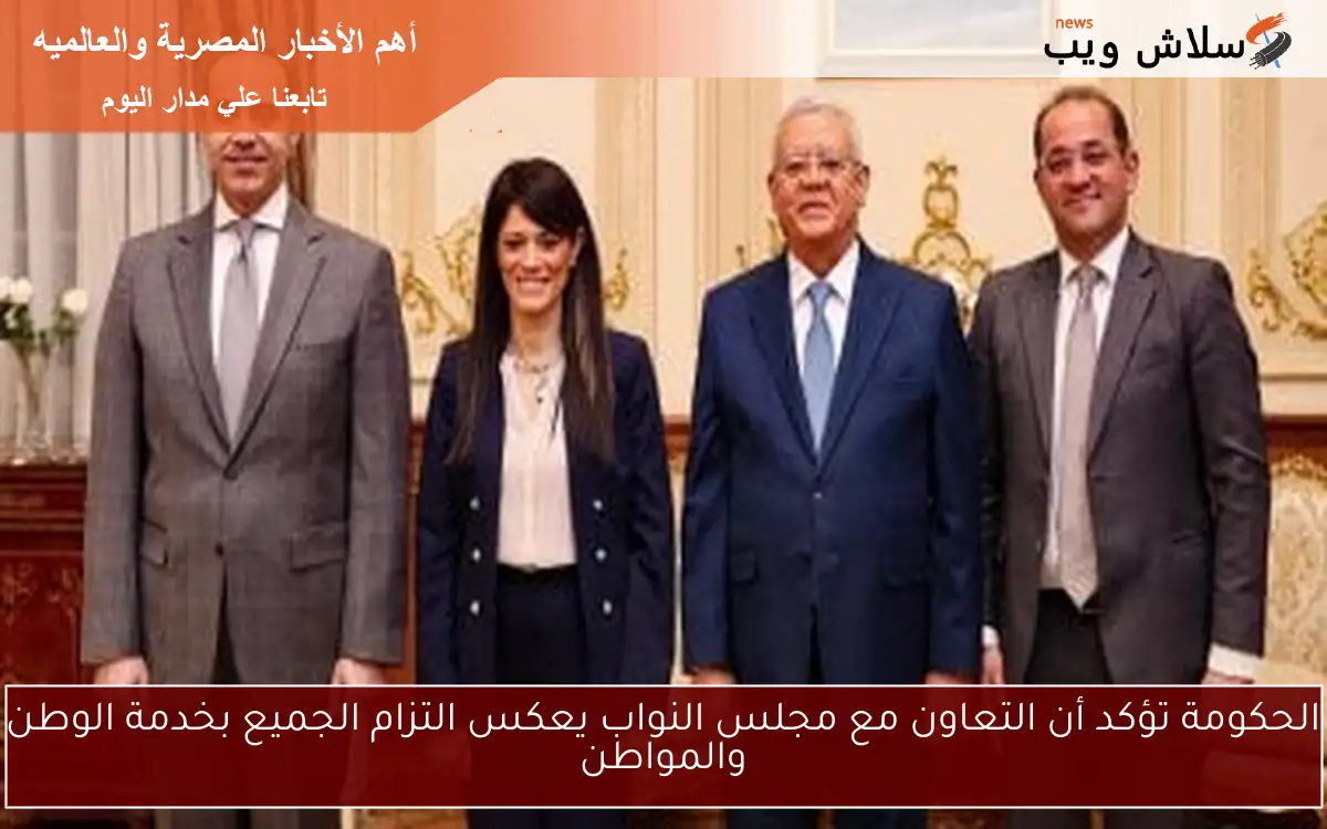 الحكومة تؤكد أن التعاون مع مجلس النواب يعكس التزام الجميع بخدمة الوطن والمواطن