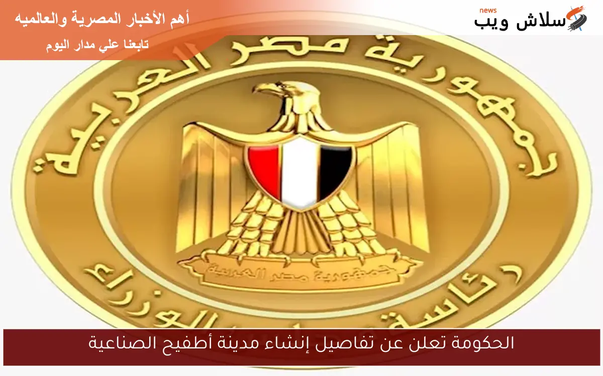 الحكومة تعلن عن تفاصيل إنشاء مدينة أطفيح الصناعية