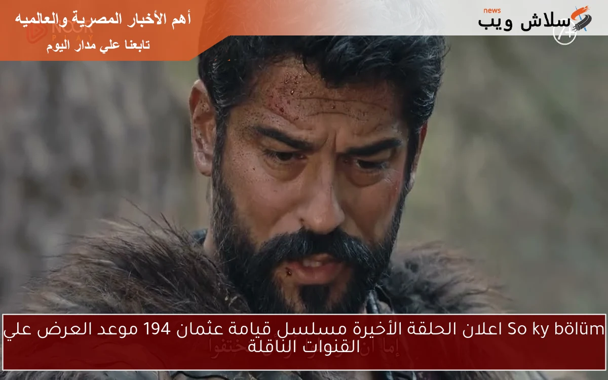 Soňky bölüm اعلان الحلقة الأخيرة مسلسل قيامة عثمان 194 موعد العرض علي القنوات الناقلة