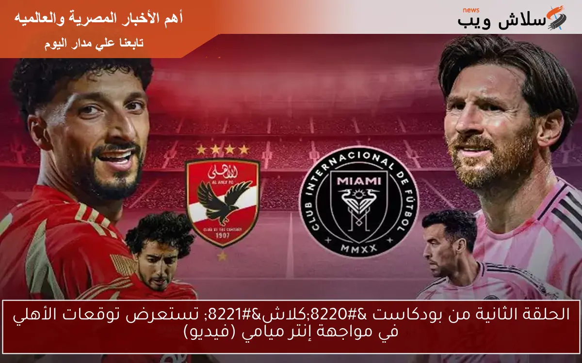 الحلقة الثانية من بودكاست “كلاش” تستعرض توقعات الأهلي في مواجهة إنتر ميامي (فيديو)