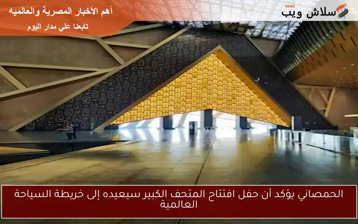 الحمصاني يؤكد أن حفل افتتاح المتحف الكبير سيعيده إلى خريطة السياحة العالمية