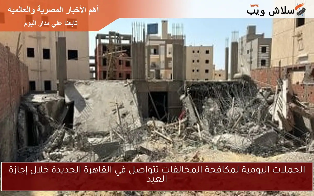الحملات اليومية لمكافحة المخالفات تتواصل في القاهرة الجديدة خلال إجازة العيد